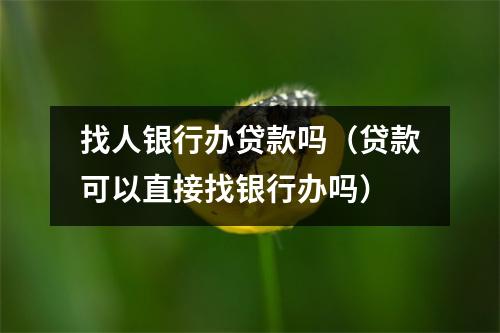 找人银行办贷款吗（贷款可以直接找银行办吗）