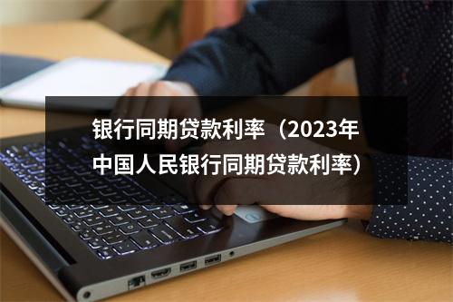 银行同期贷款利率（2023年中国人民银行同期贷款利率）