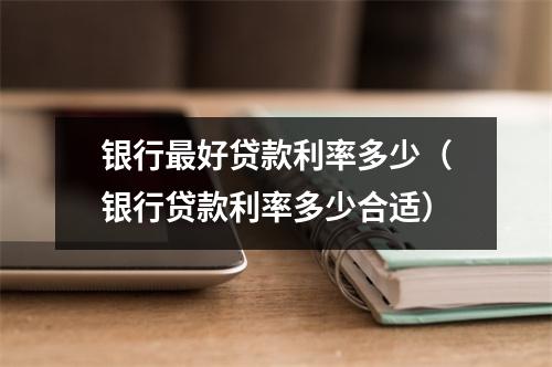 银行最好贷款利率多少（银行贷款利率多少合适）