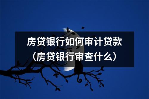 房贷银行如何审计贷款（房贷银行审查什么）