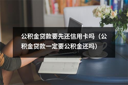 公积金贷款要先还信用卡吗（公积金贷款一定要公积金还吗）