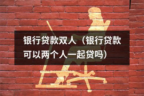 银行贷款双人（银行贷款可以两个人一起贷吗）