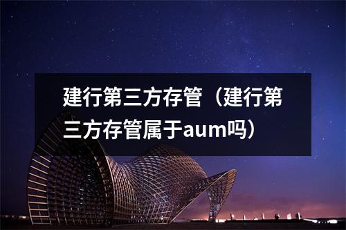 建行第三方存管（建行第三方存管属于aum吗）