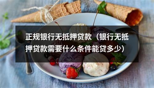 正规银行无抵押贷款（银行无抵押贷款需要什么条件能贷多少）