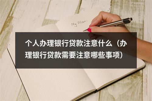 个人办理银行贷款注意什么（办理银行贷款需要注意哪些事项）