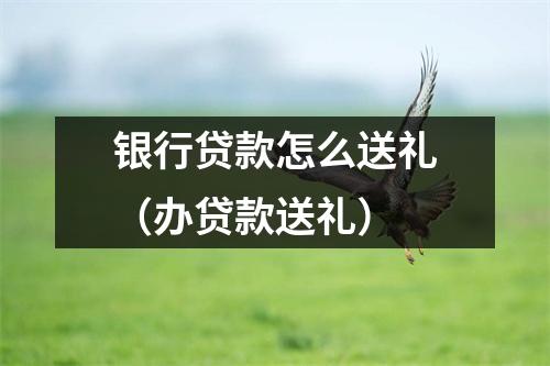 银行贷款怎么送礼（办贷款送礼）