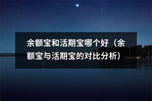 余额宝和活期宝哪个好（余额宝与活期宝的对比分析）