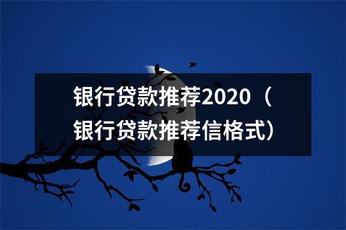 银行贷款推荐2020（银行贷款推荐信格式）