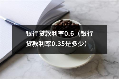 银行贷款利率0.6（银行贷款利率0.35是多少）