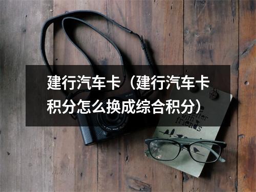 建行汽车卡（建行汽车卡积分怎么换成综合积分）