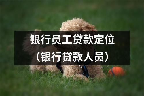 银行员工贷款定位（银行贷款人员）
