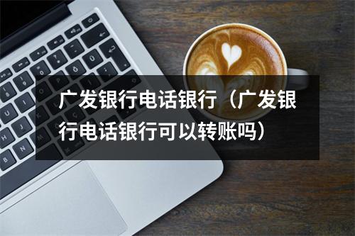 广发银行电话银行(广发银行电话银行可以转账吗)