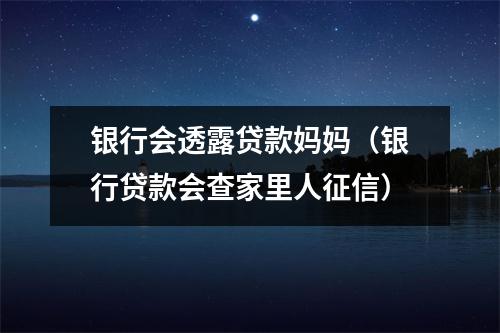 银行会透露贷款妈妈（银行贷款会查家里人征信）