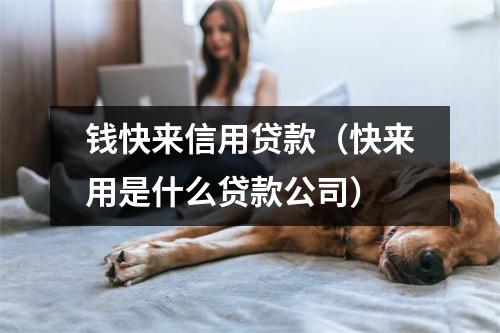 钱快来信用贷款（快来用是什么贷款公司）
