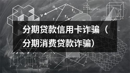分期贷款信用卡诈骗(分期消费贷款诈骗)