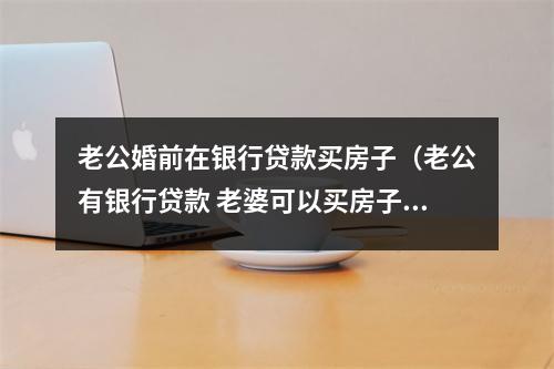老公婚前在银行贷款买房子（老公有银行贷款 老婆可以买房子）