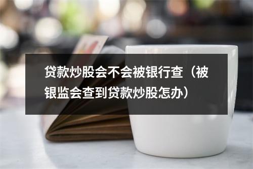 贷款炒股会不会被银行查（被银监会查到贷款炒股怎办）