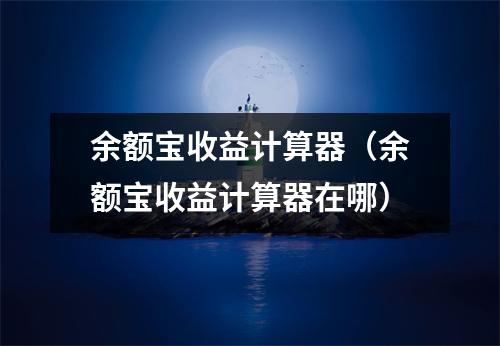 余额宝收益计算器（余额宝收益计算器在哪）