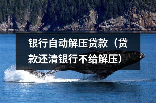 银行自动解压贷款（贷款还清银行不给解压）