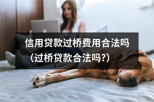 信用贷款过桥费用合法吗（过桥贷款合法吗?）