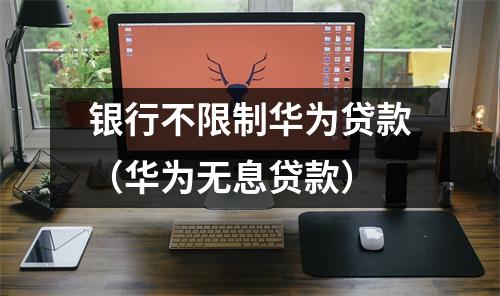 银行不限制华为贷款（华为无息贷款）