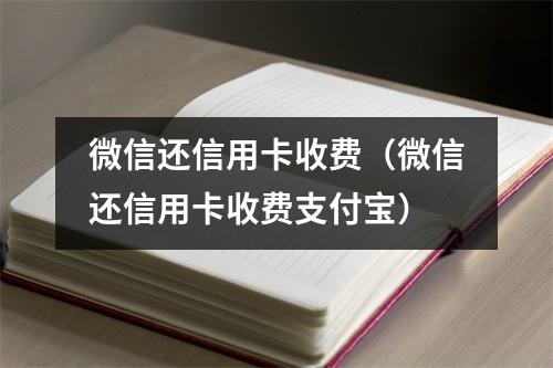 微信还信用卡收费（微信还信用卡收费支付宝）