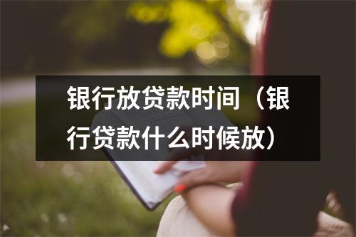银行放贷款时间（银行贷款什么时候放）