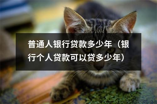 普通人银行贷款多少年（银行个人贷款可以贷多少年）