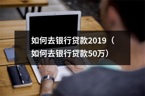 如何去银行贷款2019（如何去银行贷款50万）