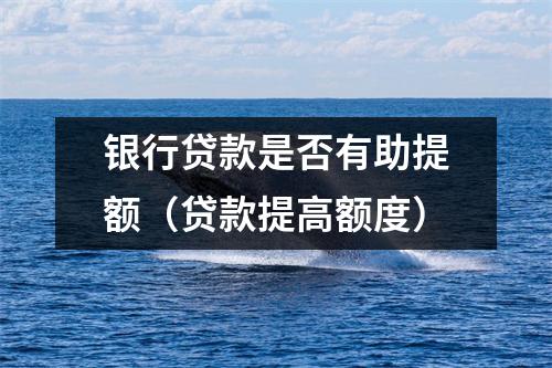 银行贷款是否有助提额（贷款提高额度）