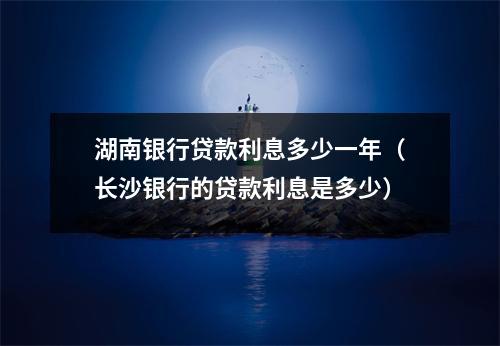 湖南银行贷款利息多少一年（长沙银行的贷款利息是多少）