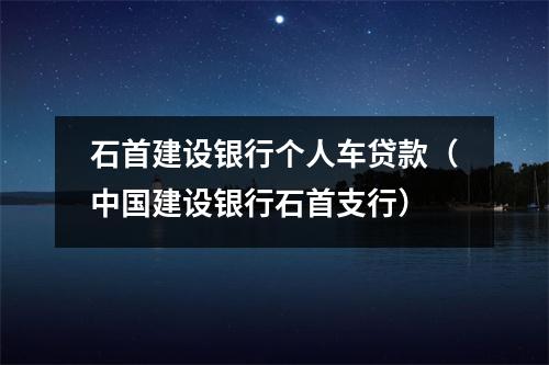 石首建设银行个人车贷款（中国建设银行石首支行）