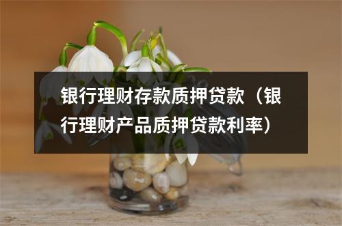 银行理财存款质押贷款（银行理财产品质押贷款利率）