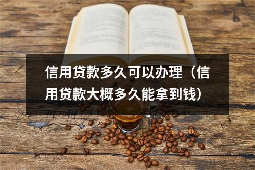 信用贷款多久可以办理（信用贷款大概多久能拿到钱）