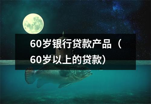 60岁银行贷款产品（60岁以上的贷款）