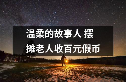 温柔的故事人 摆摊老人收百元假币