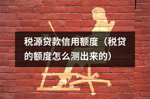 税源贷款信用额度（税贷的额度怎么测出来的）