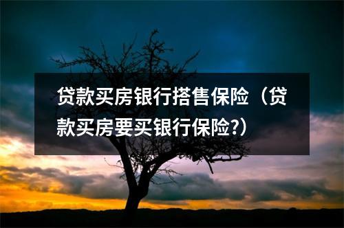 贷款买房银行搭售保险（贷款买房要买银行保险?）