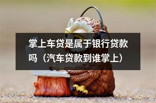 掌上车贷是属于银行贷款吗（汽车贷款到谁掌上）