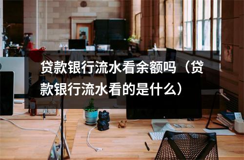 贷款银行流水看余额吗(贷款银行流水看的是什么)
