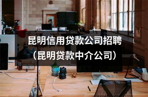昆明信用贷款公司招聘（昆明贷款中介公司）