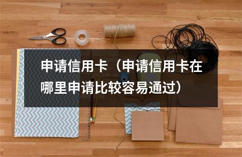 申请信用卡（申请信用卡在哪里申请比较容易通过）