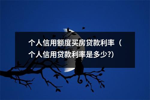 个人信用额度买房贷款利率（个人信用贷款利率是多少?）