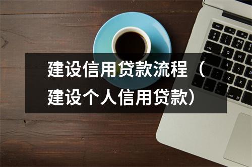 建设信用贷款流程（建设个人信用贷款）