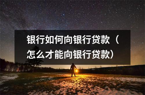 银行如何向银行贷款(怎么才能向银行贷款)