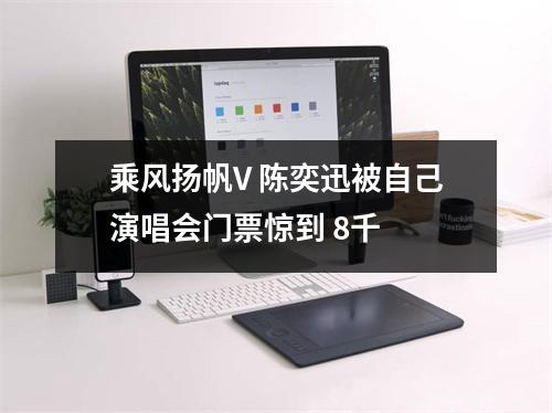 乘风扬帆V 陈奕迅被自己演唱会门票惊到 8千 