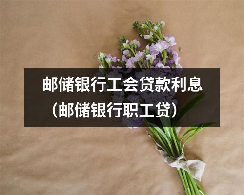 邮储银行工会贷款利息（邮储银行职工贷）