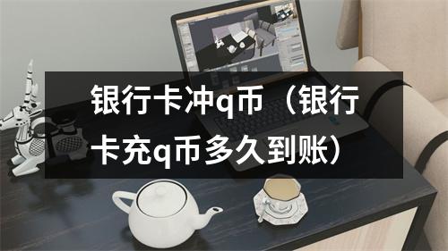 银行卡冲q币（银行卡充q币多久到账）