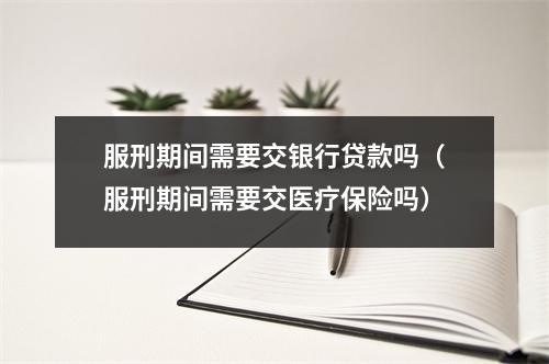 服刑期间需要交银行贷款吗（服刑期间需要交医疗保险吗）