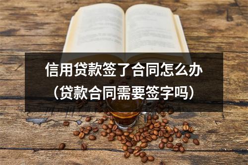 信用贷款签了合同怎么办（贷款合同需要签字吗）